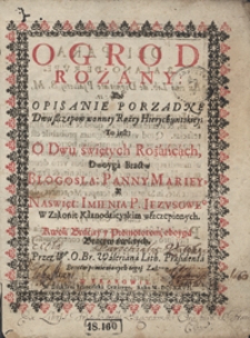 Ogrod Rożany Abo Opisanie Porządne Dwu szczepow wonney Rożey Hierychuntskiey To iest O Dwu świętych Rożańcach Dwoyga Bractw Blogosla[wionej] Panny Mariey Y Naświęt[szego] Imienia P[ana] Iezusowego [...]