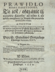 Prawidło Wiary Haeretyckiey To iest okazanie iż wodzowie Kacerscy nie pismo ś[więte] ale własny mozg swoy za Regułę albo prawidło wiary sobie maią. A przytym Pirwsza Centuria Albo Sto Jawnych Falszerstw w wierze z Obrony Postylle Kacerskiey [...]