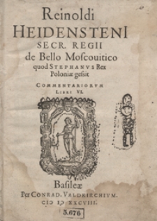 Reinoldi Heidensteini Secr[etarii] Regii de Bello Moscovitico quod Stephanus Rex Poloniae gessit Commentariorum Libri VI