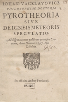 Iohan[nis] Vaczlavovicz Philosophiae Doctoris Pyrotheoria Sive De Igneis Meteoris Speculatio Ad disputationem publicam proposita Cracoviae Anno Domini 1597 [...]