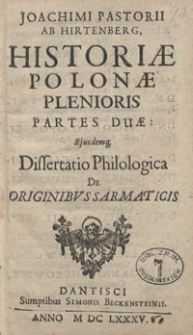 Joachimi Pastorii Ab Hirtenberg Historiae Polonae Plenioris Partes Duae : Ejusdemq[ue] Dissertatio Philologica De Originibus Sarmaticis