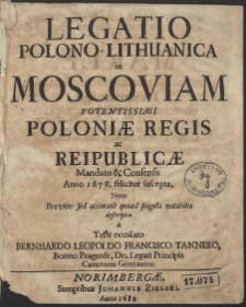 Legatio Polono-Lithuanica in Moscoviam Potentissimi Poloniæ Regis ac Reipublicæ Mandato & Consensu Anno 1678. feliciter suscepta, Nunc Breviter sed accurate quoad singula notabilia descripta a Teste occulato Bernhardo Leopoldo Francisco Tannero [...]