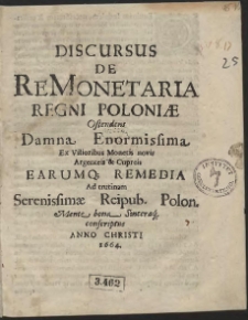 Discursus De ReMonetaria Regni Poloniæ Ostendens Damna Enormissima Ex Vilioribus Monetis novis Argenteis & Cupreis Earumq[ue] Remedia [...] conscriptus Anno Christi 1664
