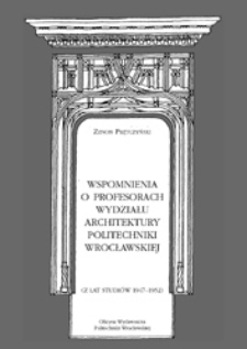 Wspomnienia o profesorach Wydziału Architektury Politechniki Wrocławskiej : (z lat studiów 1947-1952)