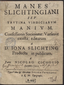 Manes Slichtingiani Sev Trvtina Vindiciarvm Manivm, Confessionis Socinianæ: Varsauiæ exustæ: editarum a D. Iona Slichting [...]