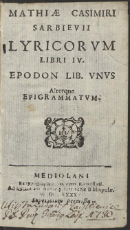 Matthiæ Casimiri Sarbievii Lyricorum Libri IV. Epodon Lib[er] Unus Alterque Epigrammatum