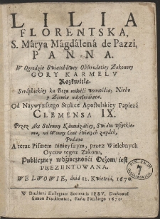 Lilia Florentska, S. Márya, Mágdálena de Pazzi, Panna [...] Od naywyższego stolice apostolskiey Papieża Clemensa IX przez akt solenny kanonizatiey swiatu wszytkiemu ná wonny cnot świętych zapach, podána, a teraz Pismem ninieyszym przez Wielebnych Oyców tegoż Zakonu publiczney wdzięczności oczom, iest prezentowana