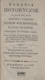 Badania historyczne : jaki wpływ mieć mogły mniemania i literatura lud&oacute;w wschodnich na ludy zachodnie, szczeg&oacute;lniey we względzie poezyi : rzecz czytana na posiedzeniu Towarzystwa Kr&oacute;lewskiego Przyiaci&oacute;ł Nauk, w Warszawie dnia 24 miesiąca listopada 1819 roku