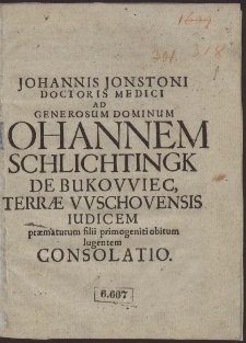 Johannis Jonstoni Doctoris Medici Ad [...] Johannem Schlichtingk de Bukowiec, [...] Iudicem praematurum filii primogeniti obitum lugentem Consolatio
