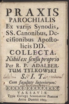 Praxis Parochialis : Ex varijs Synodis, SS. Canonibus, Decisionibus Apostolicis DD. Collecta : Nihil ex sensu proprio [...]