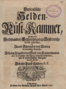 Ombrassische Helden-R&uuml;st-Kammer, welche von Ferdinanden Ertzhertzogen zu Oesterreich herrlich angerichtet von Jacob Schrencken von Notzing / in lateinischer Sprache von Johann Engelberten Noyse von Campenhouten ; aber in teutscher Uebersetzung historisch beschrieben und in wiederhohlten Ausgabe erneuert worden von Johann David K&ouml;hlern