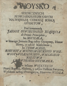 Woysko Serdecznych Noworekrutowanych Na Większą Chwałę Boską Affekt&oacute;w, Pod Kommendą Jasnie Oswieconego Xiązęcia de Primis Principibus bo Michała w ktorego Jmieniu Bog całey Oyczyzny Honor, Sławę, y całość konserwuie, bo Serwacego, Korybuta Wiśniowieckiego [...]. - Wyd. B