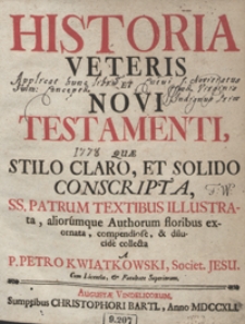 Historia Veteris Et Novi Testamenti Quae Stilo Claro Et Solido Conscripta SS. Patrum Textibus Illustrata aliorumque Authorum floribus exornata [...]