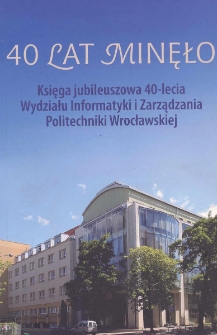 40 lat minęło : księga jubileuszowa 40-lecia Wydziału Informatyki i Zarządzania Politechniki Wrocławskiej