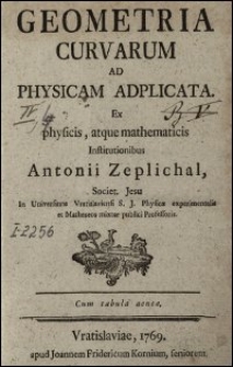 Geometria Curvarum Ad Physicam Adplicata Ex physicis, atque mathematicis Institutionibus Antonii Zeplichal [...]
