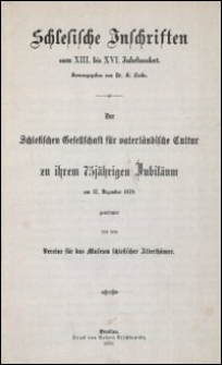 Schlesische Inschriften vom XIII. bis XVI. Jahrhundert hrsg. von H. Luchs ; der Schlesischen Gesellschaft f&uuml;r vaterl&auml;ndische Cultur zu ihrem 75j&auml;hrigen Jubil&auml;um am 17. Dezember 1878 gewidmet von dem Vereine f&uuml;r das Museum schlesischer Altherth&uuml;mer