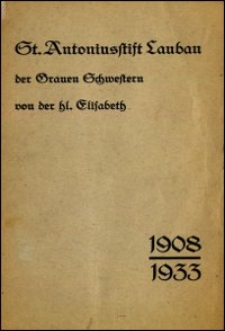 Geschichte des St. Antoniusstiftes der Grauen Schwestern von der hl. Elisabeth zu Lauban 1908-1933 : zur Feier seines 25jährigen Bestehens