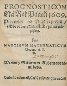 Prognosticon Na Rok Pański 1609. Pierwszy po Przestępnym z Obrotow Niebieskich pilnie napisany. Per Martinum Mathematicum Clecen. A. P.