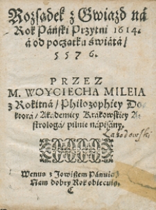 Rozsądek z gwiazd na rok 1614 przez... Wojciecha Mileja z Rokitna, filozofiej doktora, Akademiej Krakowskiej astrologa, pilnie napisany