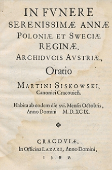 In Funere Serenissimae Annae Poloniae Et Sweciae Reginae oratio, Archiducis Austriae, Oratio Martini Siskowski [...] Habita ab eodem die xvi. Mensis Octobris, Anno Domini M.D.XCIX