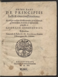 Prima Pars De Principiis belli et eius constitutione Ex integro tractatu de bello excerpta et [...] ad dispututandum proposita a Georgio Obrechto [...] Respondente [...] Stanislao [...] Ostrorogano [...].