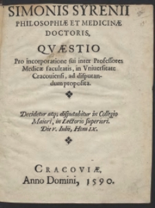 Simonis Syrenii [...] Quaestio Pro incorporatione sui inter Professores Medicae facultatis in Universitate Cracoviensi ad disputandum proposita Decidetur atq[ue] disputabitur in Collegio Maiori in Lectorio superiori Die V Iulii, Hora IX
