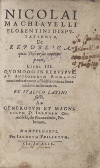 Nicolai Machiavelli Florentini Disputationum De Republica quas Discursus nuncupauit, Libri III Quomodo In Rebuspub[licis] Ad Antiquorum Romanorum imitationem actiones omnes bene malève instituantur Ex Italico Latini facti Ad [...] Ioannem Osmolski de Prauiedniki [...]