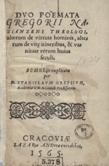 Duo Poëmata Gregorii Nazianzeni Theologi, alterum de virtute hominis, alterum de vit[a]e itineribus et vanitate rerum huius seculi : Scholijs explicata per M. Stanislaum Grepsium [...]