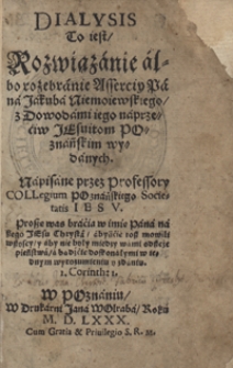 Dialysis To iest, Rozwiązanie albo rozebranie Asserciy Pana Jakuba Niemoiewskiego, z Dowodami iego naprzeciw Jesuitom Poznańskim wydanych Napisane przez Professory Collegium Poznańskiego Societatis Iesu [...]