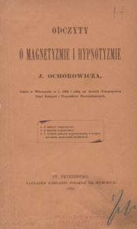 Odczyty o magnetyzmie i hypnotyzmie J. Ochorowicza, miane w Warszawie w r. 1888 i 1889 na dochód Towarzystwa Osad Rolnych i Przytułków Rzemieślniczych