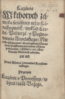 Kazania w kthorych zamyka sie iasniey niż w katechyzmach wykład Kreda, Pacierza y Pozdrowienia Anyelskiego : Nie tylko Plebanom, ale też wszemu Narodowi Polskiemu potrzebne a barzo pożyteczne [...] ; Przytym Kazanie o Processyey w dzień ciała Bożego