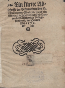 Ein kürtze Abschrifft der Bekanntnüs des H. Christlichenn Glaubens, so auff dem Landtagk zu Peterkoif durch die Legaten des Königreichs Poln geschehen ist den Drietten May 1555