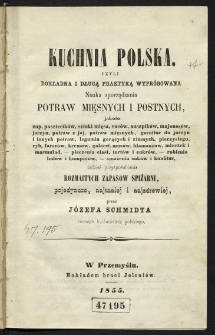 Kuchnia polska, czyli Dokładna i długą praktyką wypr&oacute;bowana nauka sporządzania potraw mięsnych i postnych, jakoto: zup, pasztecik&oacute;w, sztuki mięsa, sos&oacute;w, auszpik&oacute;w, majones&oacute;w, jarzyn, potraw z jaj, potraw mięsnych, garnitur do jarzyn i innych potraw, legumin gorących i zimnych, pieczystego, ryb, farsz&oacute;w, krem&oacute;w, galaret, mus&oacute;w, blamanż&oacute;w, mleczek i marmulad, pieczenia ciast, tort&oacute;w i cukr&oacute;w, robienia lod&oacute;w i kompot&oacute;w, smażenia sok&oacute;w i konfitur, tudzież przysposobienia rozmaitych zapas&oacute;w spiżarni pojedynczo, najtaniej i najzdrowiej