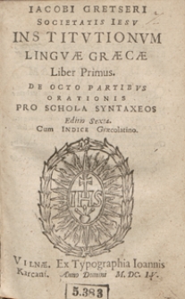 Iacobi Gretseri Societatis Iesu Institutionum Linguae Graecae Liber Primus : De Octo Partibus Orationis Pro Schola Syntaxeos [...]. - Wyd. 6
