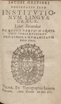 Iacobi Gretseri Societatis Iesu Institutionum Linguae Graecae Liber Secundus : De Recta Partium Orationis Constructione Pro Schola Humanitatis. - Wyd. 6