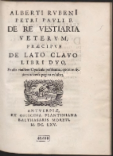 Alberti Rubeni[i] Petri Pauli F. De Re Vestiaria Veterum Praecipue De Lato Clavo Libri Duo [...]