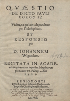 Quaestio De Dicto Pauli Colos. II [...] Et Responsio [...] Recitata In Academia Regiomontana in publica Magistrorum promotione 22 Martij Anno 1575
