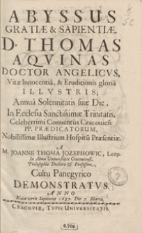Abyssus Gratiae et Sapientiae, D. Thomas Aquinas [...] : Annua Solennitatis suae Die, In Ecclesia Sanctissimae Trinitatis [...] Conventus Cracovien[sis] PP. Praedicatorum [...] A [...] Joanne Thoma Jozephowic [...] Cultu Panegyrico Demonstratus Anno [...]1687 Die 7 Martii